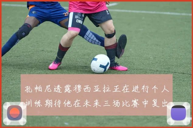 孔帕尼透露穆西亚拉正在进行个人训练期待他在未来三场比赛中复出