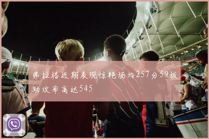弗拉格近期表现惊艳场均257分59板助攻率高达545