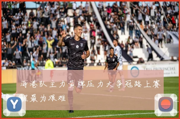 海港队主力黄牌压力大争冠路上赛程最为艰难