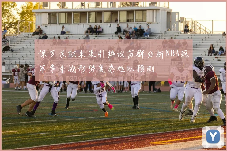 保罗求职未果引热议苏群分析NBA冠军争夺战形势复杂难以预测