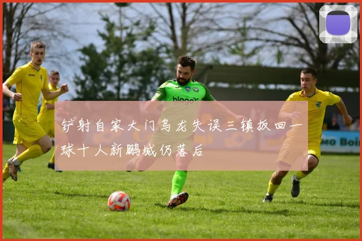铲射自家大门乌龙失误三镇扳回一球十人新鹏城仍落后