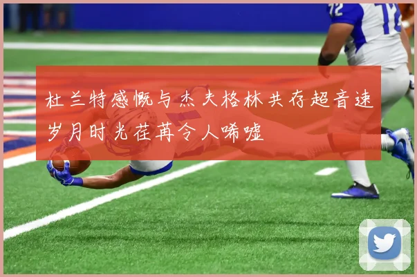 杜兰特感慨与杰夫格林共存超音速岁月时光荏苒令人唏嘘
