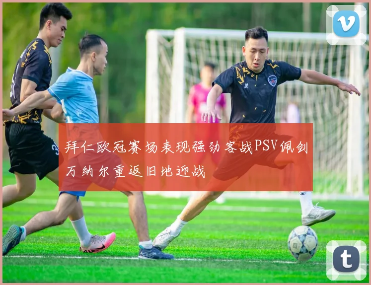 拜仁欧冠赛场表现强劲客战PSV佩剑万纳尔重返旧地迎战