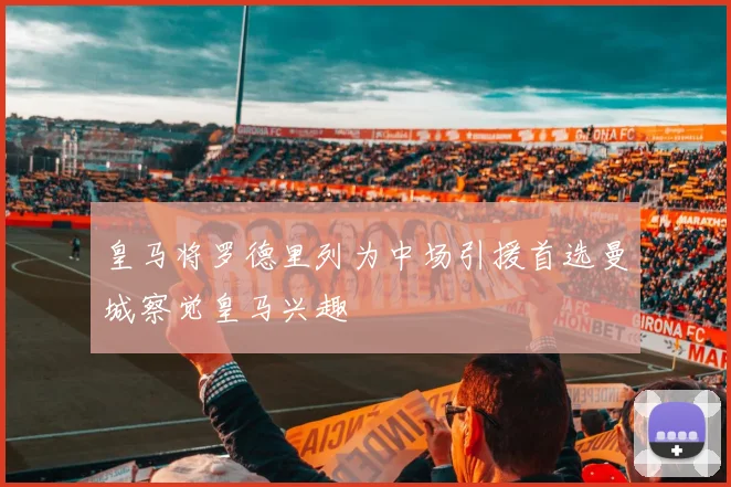 皇马将罗德里列为中场引援首选曼城察觉皇马兴趣