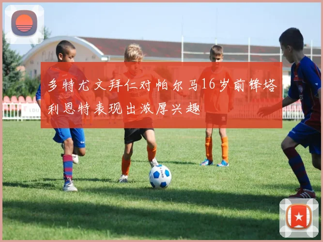 多特尤文拜仁对帕尔马16岁前锋塔利恩特表现出浓厚兴趣