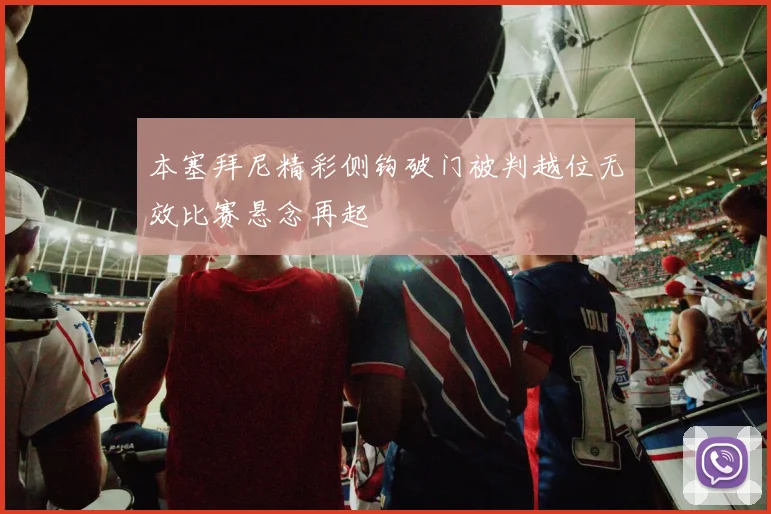 本塞拜尼精彩侧钩破门被判越位无效比赛悬念再起