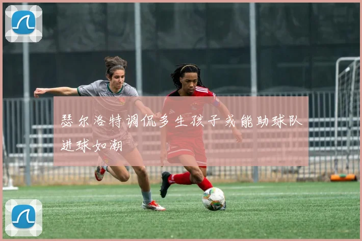 瑟尔洛特调侃多生孩子或能助球队进球如潮