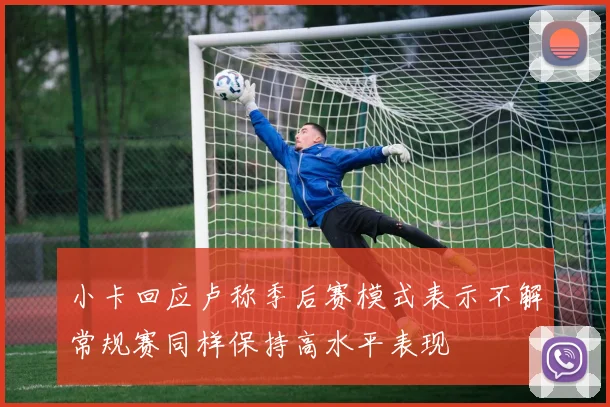 小卡回应卢称季后赛模式表示不解常规赛同样保持高水平表现