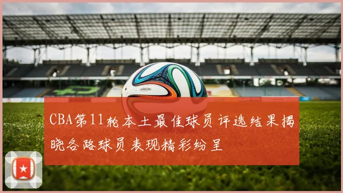 CBA第11轮本土最佳球员评选结果揭晓各路球员表现精彩纷呈