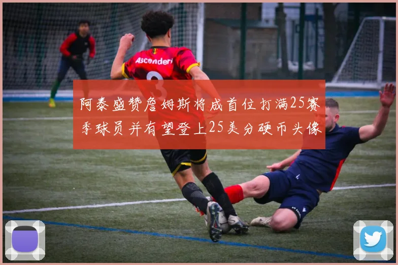 阿泰盛赞詹姆斯将成首位打满25赛季球员并有望登上25美分硬币头像