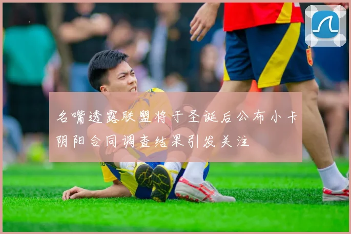 名嘴透露联盟将于圣诞后公布小卡阴阳合同调查结果引发关注
