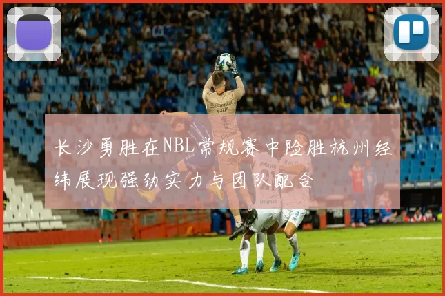 长沙勇胜在NBL常规赛中险胜杭州经纬展现强劲实力与团队配合