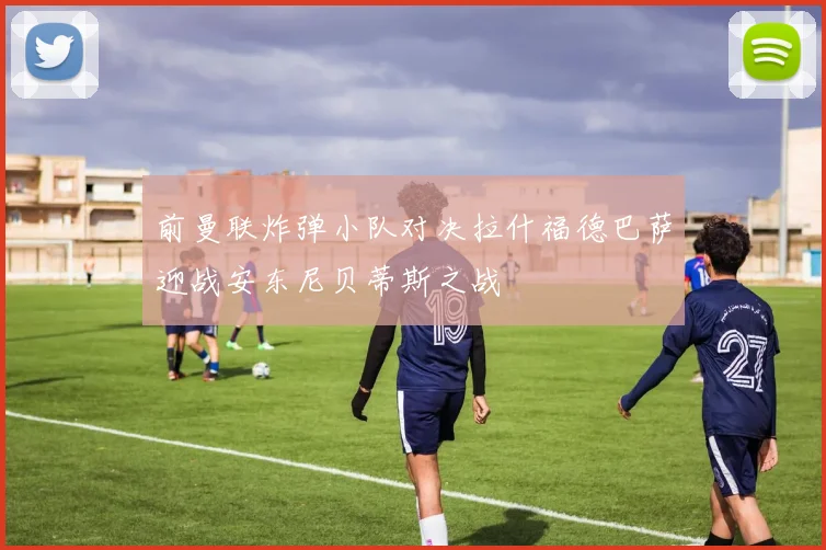 前曼联炸弹小队对决拉什福德巴萨迎战安东尼贝蒂斯之战