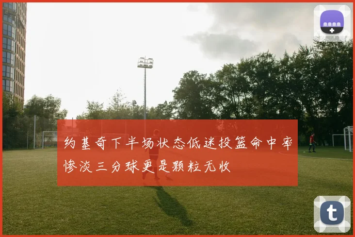 约基奇下半场状态低迷投篮命中率惨淡三分球更是颗粒无收