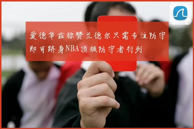 爱德华兹称赞兰德尔只需专注防守即可跻身NBA顶级防守者行列