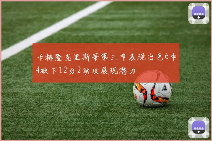 卡梅隆克里斯蒂第三节表现出色6中4砍下12分2助攻展现潜力