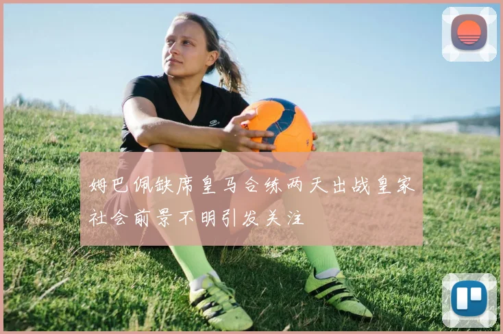 姆巴佩缺席皇马合练两天出战皇家社会前景不明引发关注