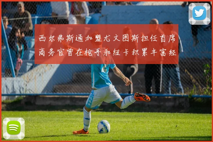 西尔弗斯通加盟尤文图斯担任首席商务官曾在枪手和纽卡积累丰富经验
