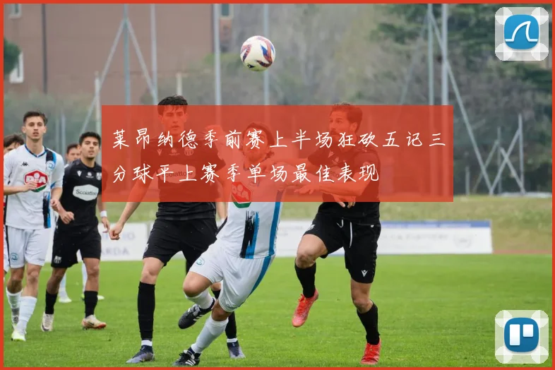 莱昂纳德季前赛上半场狂砍五记三分球平上赛季单场最佳表现