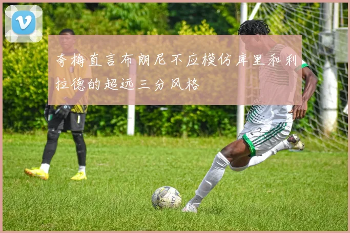 夸梅直言布朗尼不应模仿库里和利拉德的超远三分风格