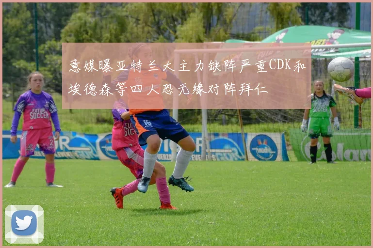 意媒曝亚特兰大主力缺阵严重CDK和埃德森等四人恐无缘对阵拜仁