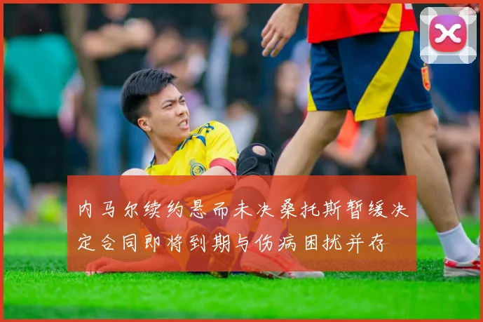 内马尔续约悬而未决桑托斯暂缓决定合同即将到期与伤病困扰并存