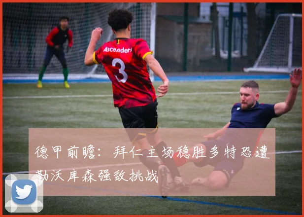 德甲前瞻：拜仁主场稳胜多特恐遭勒沃库森强敌挑战
