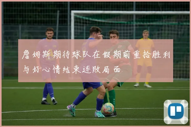 詹姆斯期待球队在假期前重拾胜利与好心情结束连败局面