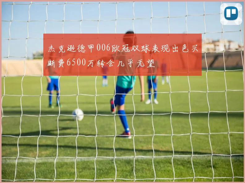 杰克逊德甲006欧冠双球表现出色买断费6500万转会几乎无望