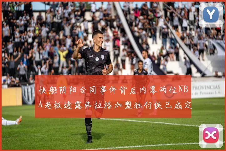 快船阴阳合同事件背后内幕两位NBA老板透露弗拉格加盟独行侠已成定局