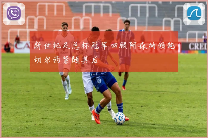 新世纪足总杯冠军回顾阿森纳领跑切尔西紧随其后