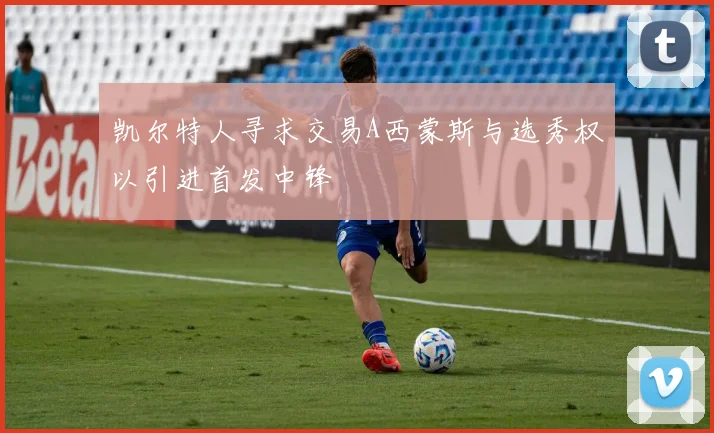 凯尔特人寻求交易A西蒙斯与选秀权以引进首发中锋