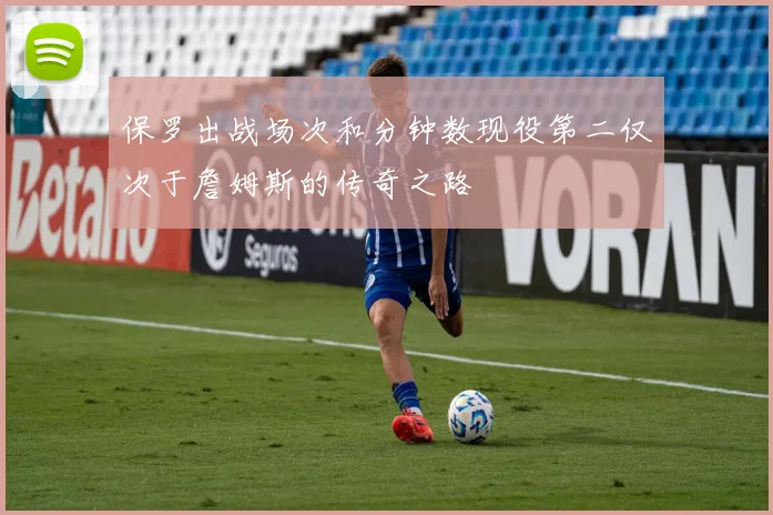保罗出战场次和分钟数现役第二仅次于詹姆斯的传奇之路
