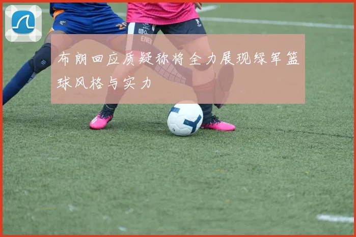 布朗回应质疑称将全力展现绿军篮球风格与实力
