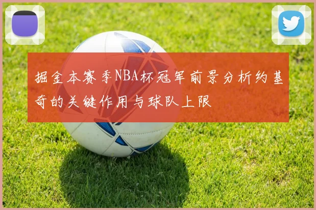 掘金本赛季NBA杯冠军前景分析约基奇的关键作用与球队上限