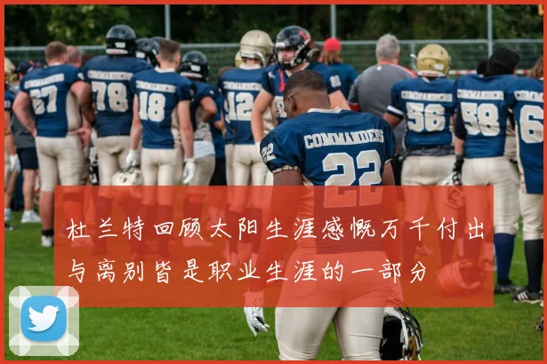 杜兰特回顾太阳生涯感慨万千付出与离别皆是职业生涯的一部分
