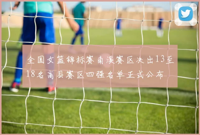 全国女篮锦标赛南溪赛区决出13至18名高县赛区四强名单正式公布