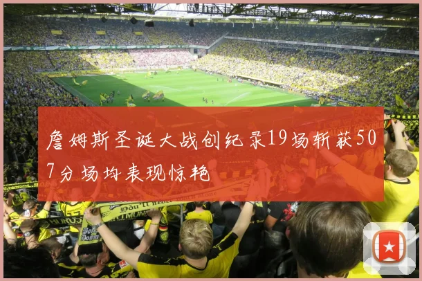 詹姆斯圣诞大战创纪录19场斩获507分场均表现惊艳
