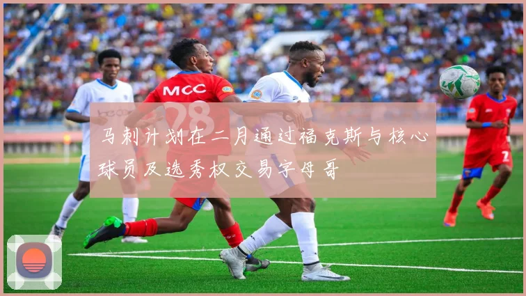 马刺计划在二月通过福克斯与核心球员及选秀权交易字母哥