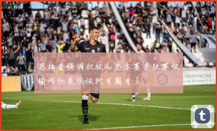恩梅查强调积极心态本赛季联赛仅输两场表现依然可圈可点
