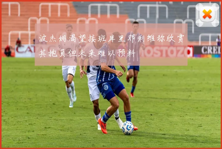 波杰姆渴望接班库里邓利维称欣赏其抱负但未来难以预料