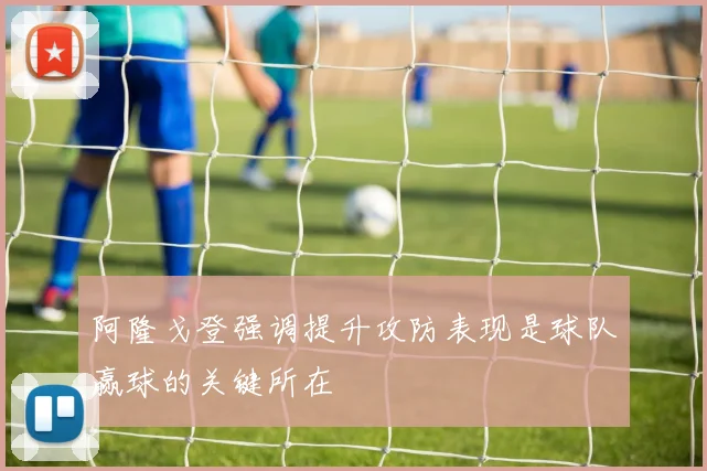 阿隆戈登强调提升攻防表现是球队赢球的关键所在