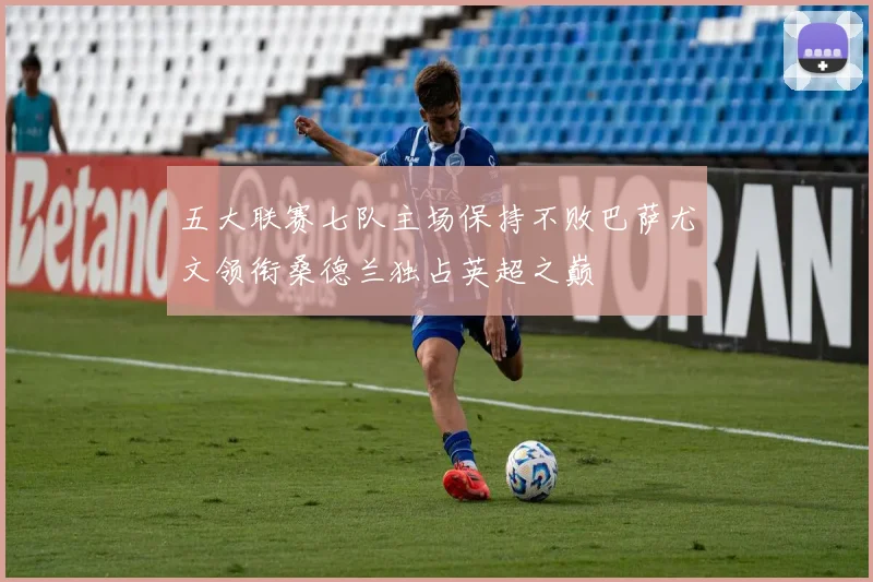 五大联赛七队主场保持不败巴萨尤文领衔桑德兰独占英超之巅