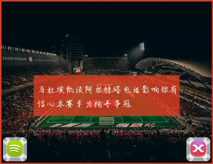 马杜埃凯谈阿尔特塔电话影响称有信心本赛季为枪手争冠