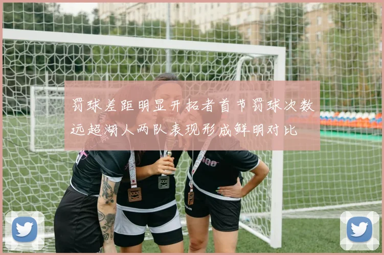 罚球差距明显开拓者首节罚球次数远超湖人两队表现形成鲜明对比