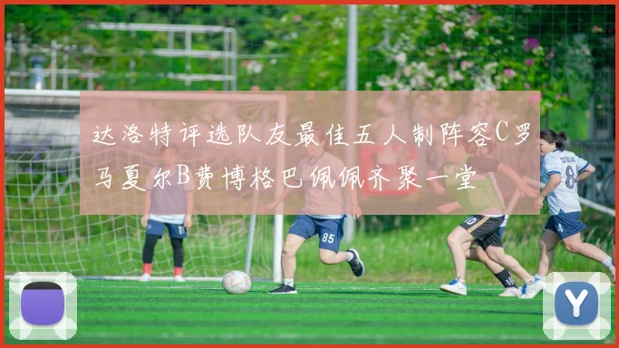 达洛特评选队友最佳五人制阵容C罗马夏尔B费博格巴佩佩齐聚一堂